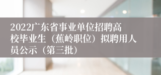 2022广东省事业单位招聘高校毕业生（蕉岭职位）拟聘用人员公示（第三批）