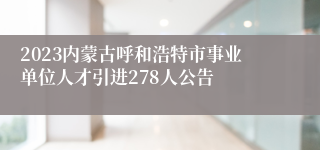 2023内蒙古呼和浩特市事业单位人才引进278人公告