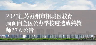 2023江苏苏州市相城区教育局面向全区公办学校遴选成熟教师27人公告