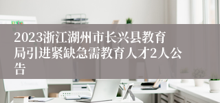 2023浙江湖州市长兴县教育局引进紧缺急需教育人才2人公告