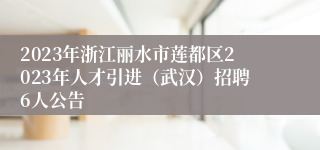 2023年浙江丽水市莲都区2023年人才引进（武汉）招聘6人公告