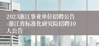 2023浙江事业单位招聘公告-浙江省标准化研究院招聘10人公告