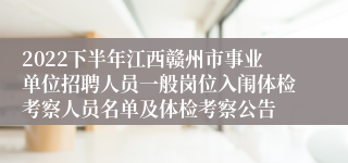 2022下半年江西赣州市事业单位招聘人员一般岗位入闱体检考察人员名单及体检考察公告