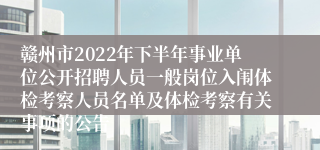 赣州市2022年下半年事业单位公开招聘人员一般岗位入闱体检考察人员名单及体检考察有关事项的公告