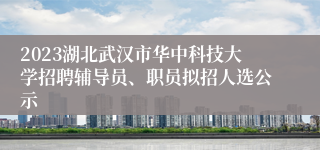 2023湖北武汉市华中科技大学招聘辅导员、职员拟招人选公示