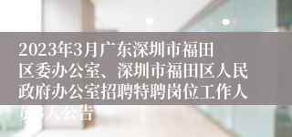 2023年3月广东深圳市福田区委办公室、深圳市福田区人民政府办公室招聘特聘岗位工作人员3人公告