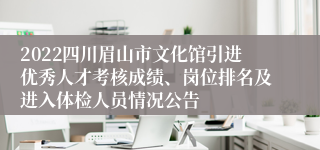 2022四川眉山市文化馆引进优秀人才考核成绩、岗位排名及进入体检人员情况公告