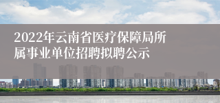 2022年云南省医疗保障局所属事业单位招聘拟聘公示