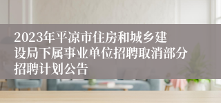 2023年平凉市住房和城乡建设局下属事业单位招聘取消部分招聘计划公告