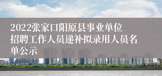 2022张家口阳原县事业单位招聘工作人员递补拟录用人员名单公示