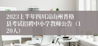 2023上半年四川凉山州普格县考试招聘中小学教师公告（120人）