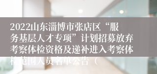 2022山东淄博市张店区“服务基层人才专项”计划招募放弃考察体检资格及递补进入考察体检范围人员名单公告（