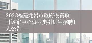 2023福建龙岩市政府投资项目评审中心事业类引进生招聘1人公告