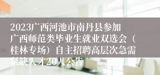 2023广西河池市南丹县参加广西师范类毕业生就业双选会（桂林专场）自主招聘高层次急需紧缺人才20人公告