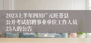 2023上半年四川广元旺苍县公开考试招聘事业单位工作人员25人的公告