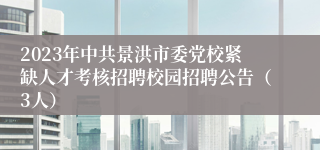 2023年中共景洪市委党校紧缺人才考核招聘校园招聘公告（3人）