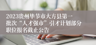 2023贵州毕节市大方县第一批次“人才强市”引才计划部分职位报名截止公告