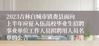 2023吉林白城市镇赉县面向上半年应征入伍高校毕业生招聘事业单位工作人员拟聘用人员名单的公告