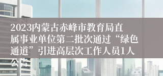 2023内蒙古赤峰市教育局直属事业单位第二批次通过“绿色通道”引进高层次工作人员1人公告