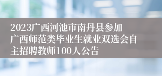 2023广西河池市南丹县参加广西师范类毕业生就业双选会自主招聘教师100人公告