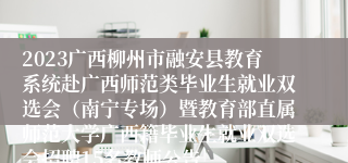 2023广西柳州市融安县教育系统赴广西师范类毕业生就业双选会（南宁专场）暨教育部直属师范大学广西籍毕业生就业双选会招聘15名教师公告