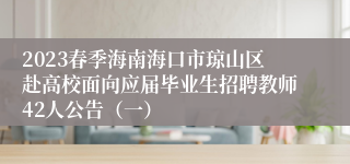 2023春季海南海口市琼山区赴高校面向应届毕业生招聘教师42人公告（一）