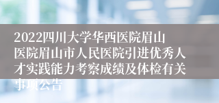 2022四川大学华西医院眉山医院眉山市人民医院引进优秀人才实践能力考察成绩及体检有关事项公告
