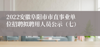 2022安徽阜阳市市直事业单位招聘拟聘用人员公示（七）