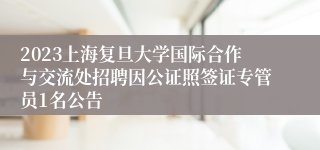 2023上海复旦大学国际合作与交流处招聘因公证照签证专管员1名公告