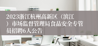 2023浙江杭州高新区（滨江）市场监督管理局食品安全专管员招聘6人公告