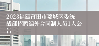 2023福建莆田市荔城区委统战部招聘编外合同制人员1人公告