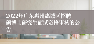 2022年广东惠州惠城区招聘硕博士研究生面试资格审核的公告 