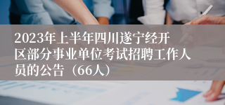 2023年上半年四川遂宁经开区部分事业单位考试招聘工作人员的公告（66人）