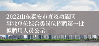 2022山东泰安市直及功能区事业单位综合类岗位招聘第一批拟聘用人员公示