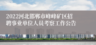 2022河北邯郸市峰峰矿区招聘事业单位人员考察工作公告