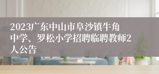 2023广东中山市阜沙镇牛角中学、罗松小学招聘临聘教师2人公告