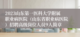 2023山东第一医科大学附属职业病医院（山东省职业病医院）招聘高级岗位人员9人简章