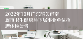 2022年10月广东韶关市南雄市卫生健康局下属事业单位招聘体检公告