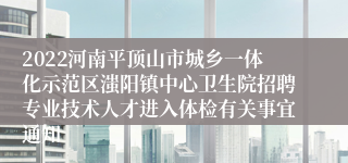 2022河南平顶山市城乡一体化示范区滍阳镇中心卫生院招聘专业技术人才进入体检有关事宜通知