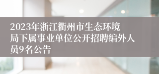 2023年浙江衢州市生态环境局下属事业单位公开招聘编外人员9名公告