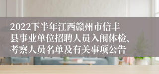 2022下半年江西赣州市信丰县事业单位招聘人员入闱体检、考察人员名单及有关事项公告