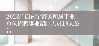 2023广西南宁海关所属事业单位招聘事业编制人员19人公告