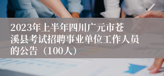 2023年上半年四川广元市苍溪县考试招聘事业单位工作人员的公告（100人）