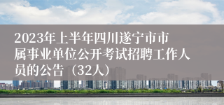 2023年上半年四川遂宁市市属事业单位公开考试招聘工作人员的公告（32人）