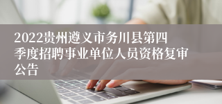 2022贵州遵义市务川县第四季度招聘事业单位人员资格复审公告