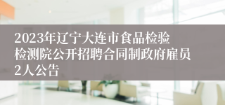 2023年辽宁大连市食品检验检测院公开招聘合同制政府雇员2人公告