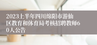 2023上半年四川绵阳市游仙区教育和体育局考核招聘教师60人公告