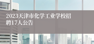 2023天津市化学工业学校招聘17人公告