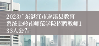 2023广东湛江市遂溪县教育系统赴岭南师范学院招聘教师133人公告