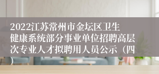 2022江苏常州市金坛区卫生健康系统部分事业单位招聘高层次专业人才拟聘用人员公示（四）